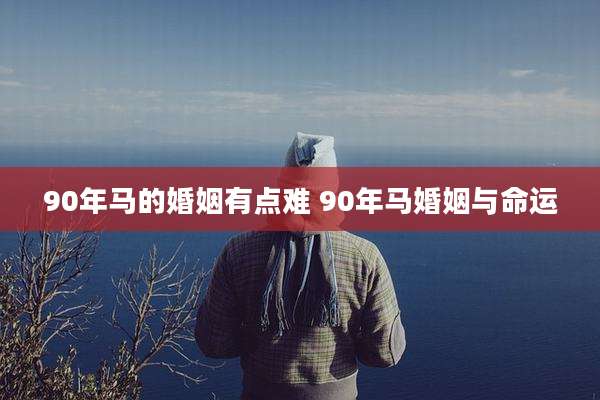 90年马的婚姻有点难 90年马婚姻与命运