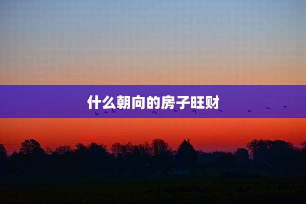 什么朝向的房子旺财