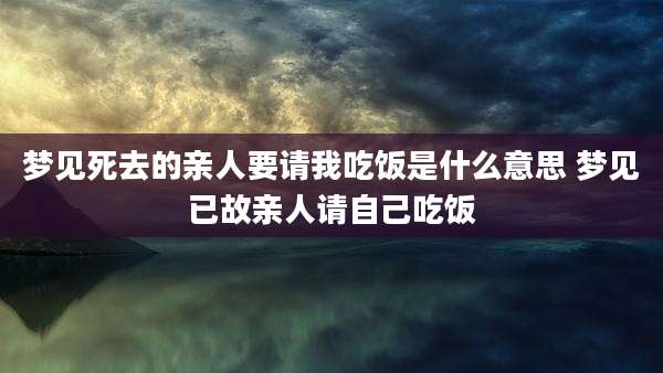 梦见死去的亲人要请我吃饭是什么意思 梦见已故亲人请自己吃饭
