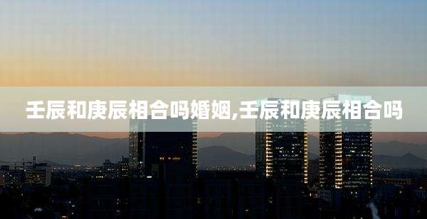 壬辰和庚辰相合吗婚姻,壬辰和庚辰相合吗