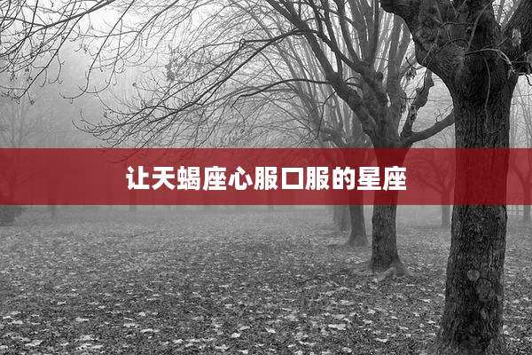 让天蝎座心服口服的星座