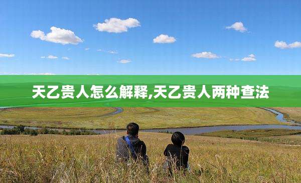 天乙贵人怎么解释,天乙贵人两种查法