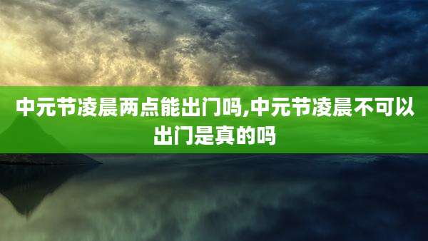 中元节凌晨两点能出门吗,中元节凌晨不可以出门是真的吗