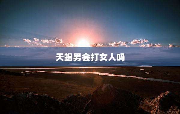 天蝎男会打女人吗