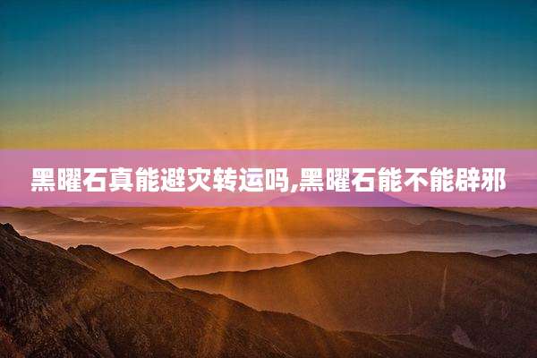 黑曜石真能避灾转运吗,黑曜石能不能辟邪