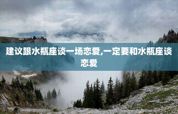 建议跟水瓶座谈一场恋爱,一定要和水瓶座谈恋爱
