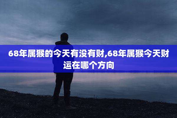 68年属猴的今天有没有财,68年属猴今天财运在哪个方向