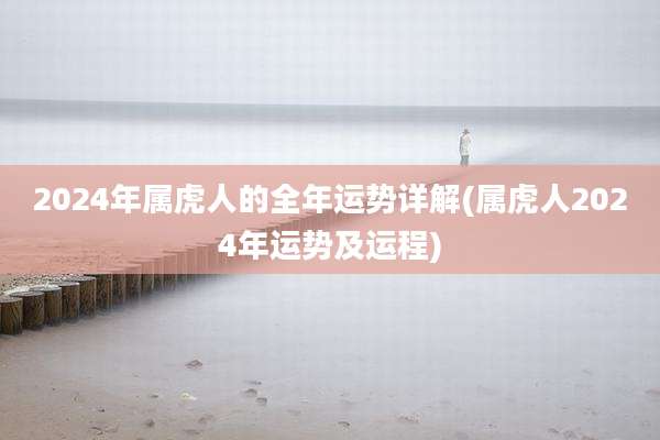 2024年属虎人的全年运势详解(属虎人2024年运势及运程)