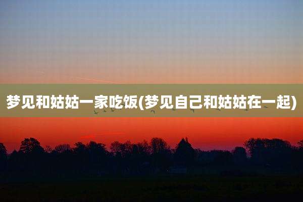 梦见和姑姑一家吃饭(梦见自己和姑姑在一起)