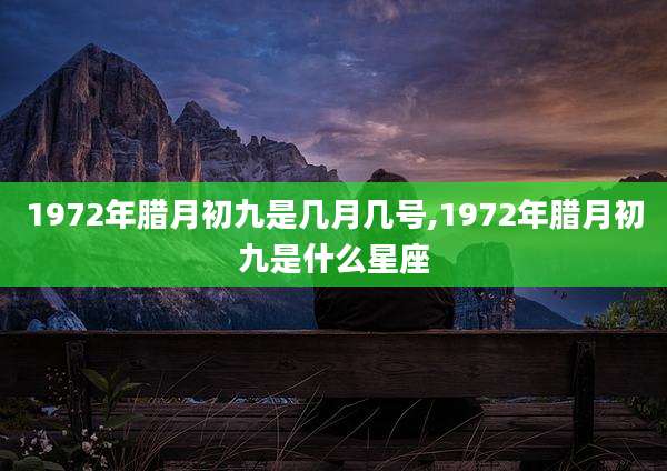 1972年腊月初九是几月几号,1972年腊月初九是什么星座