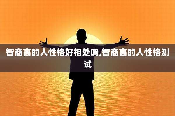 智商高的人性格好相处吗,智商高的人性格测试