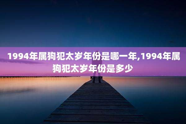 1994年属狗犯太岁年份是哪一年,1994年属狗犯太岁年份是多少