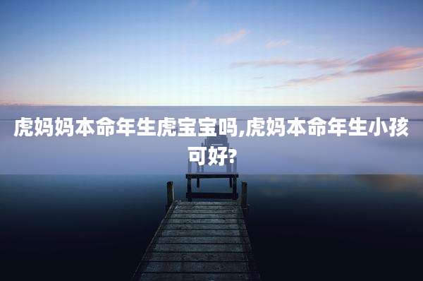 虎妈妈本命年生虎宝宝吗,虎妈本命年生小孩可好?