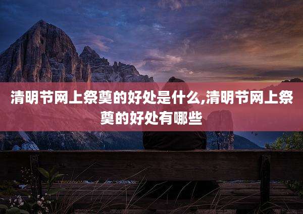 清明节网上祭奠的好处是什么,清明节网上祭奠的好处有哪些