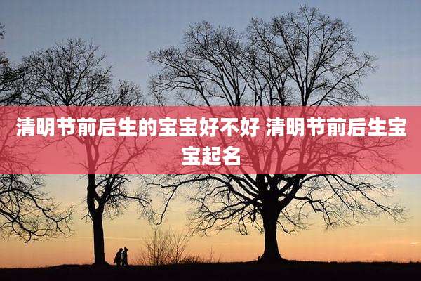 清明节前后生的宝宝好不好 清明节前后生宝宝起名
