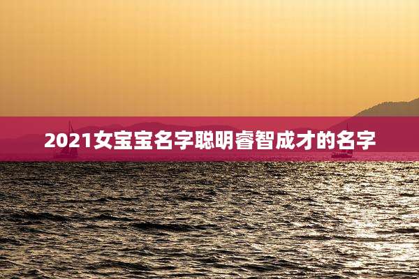 2021女宝宝名字聪明睿智成才的名字