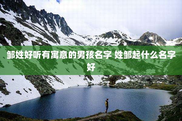 邹姓好听有寓意的男孩名字 姓邹起什么名字好