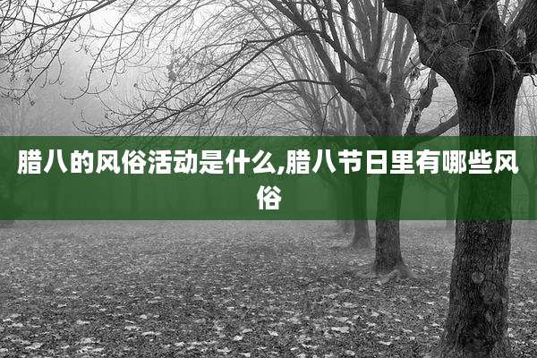 腊八的风俗活动是什么,腊八节日里有哪些风俗
