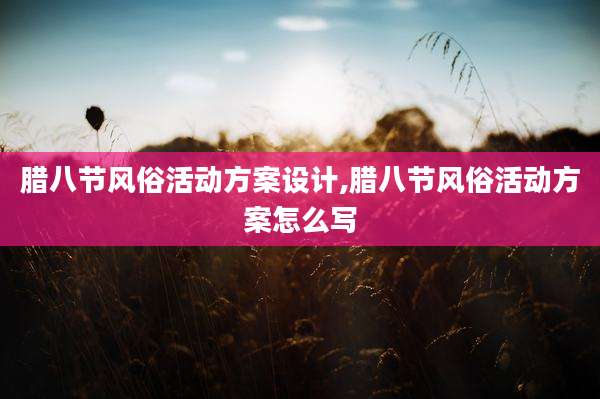 腊八节风俗活动方案设计,腊八节风俗活动方案怎么写