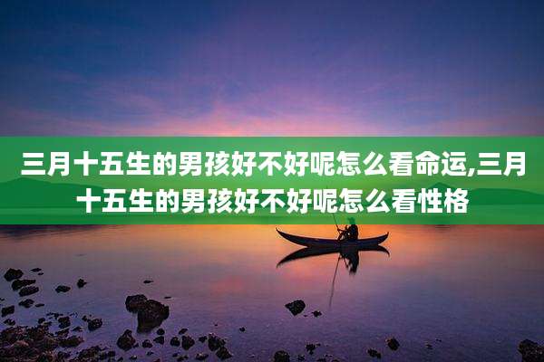 三月十五生的男孩好不好呢怎么看命运,三月十五生的男孩好不好呢怎么看性格