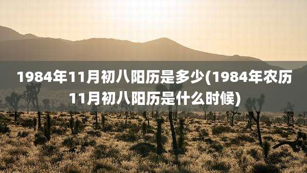 1984年11月初八阳历是多少(1984年农历11月初八阳历是什么时候)