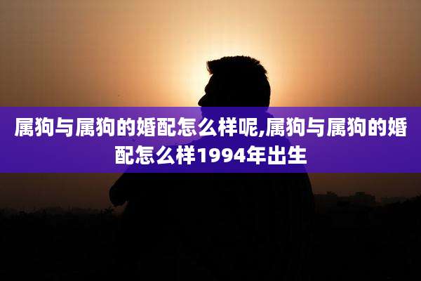 属狗与属狗的婚配怎么样呢,属狗与属狗的婚配怎么样1994年出生