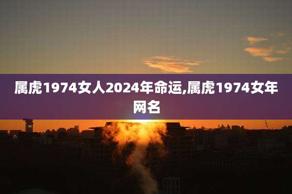 属虎1974女人2024年命运,属虎1974女年网名