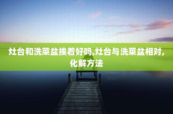 灶台和洗菜盆挨着好吗,灶台与洗菜盆相对,化解方法