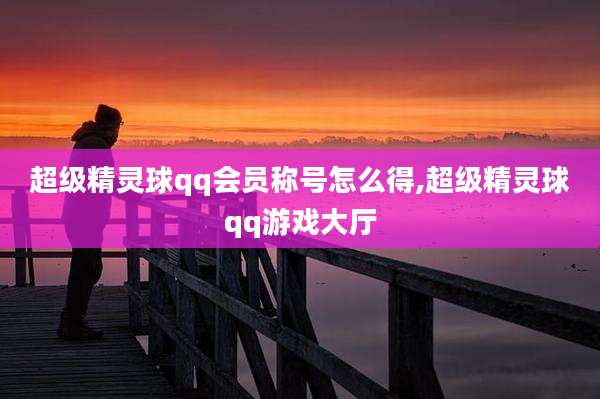 超级精灵球qq会员称号怎么得,超级精灵球qq游戏大厅