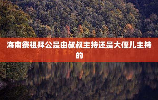 海南祭祖拜公是由叔叔主持还是大侄儿主持的