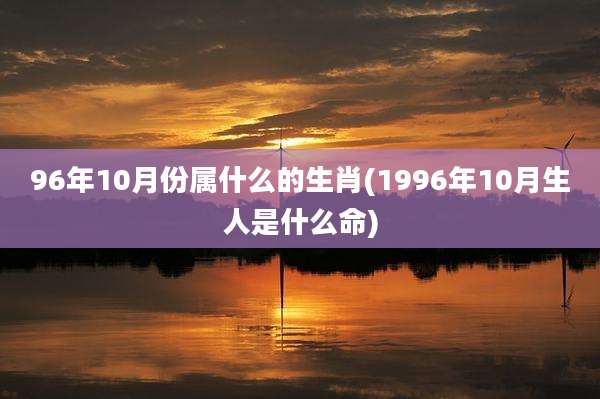 96年10月份属什么的生肖(1996年10月生人是什么命)
