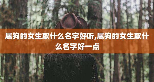 属狗的女生取什么名字好听,属狗的女生取什么名字好一点
