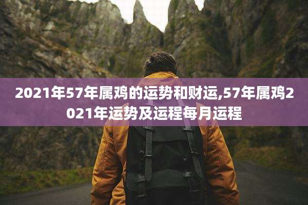 2021年57年属鸡的运势和财运,57年属鸡2021年运势及运程每月运程