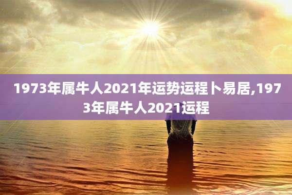 1973年属牛人2021年运势运程卜易居,1973年属牛人2021运程
