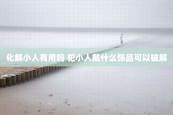 化解小人有用吗 犯小人戴什么饰品可以破解
