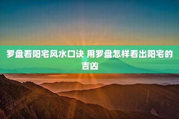 罗盘看阳宅风水口诀 用罗盘怎样看出阳宅的吉凶