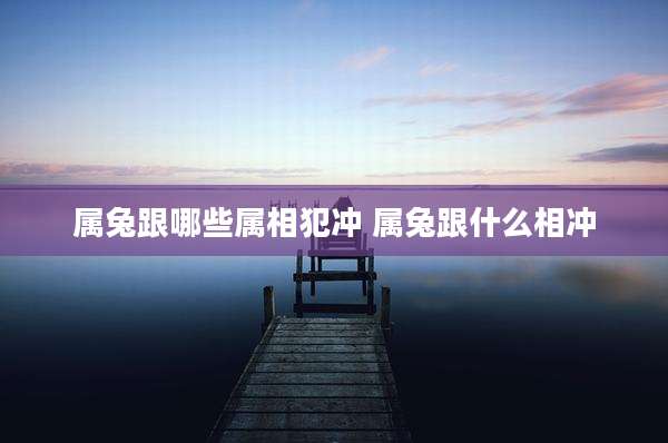 属兔跟哪些属相犯冲 属兔跟什么相冲