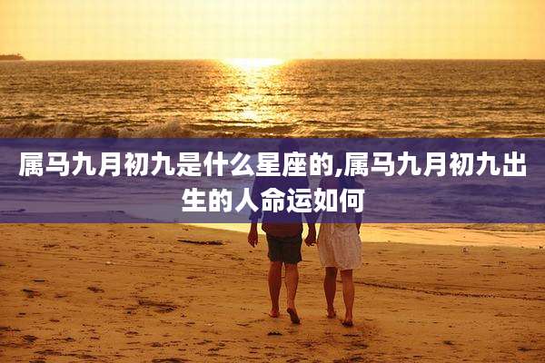 属马九月初九是什么星座的,属马九月初九出生的人命运如何