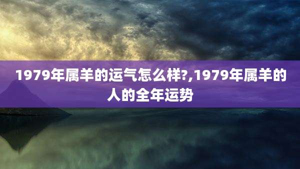 1979年属羊的运气怎么样?,1979年属羊的人的全年运势