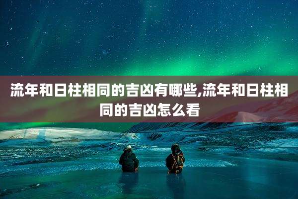 流年和日柱相同的吉凶有哪些,流年和日柱相同的吉凶怎么看