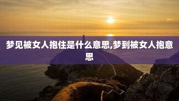 梦见被女人抱住是什么意思,梦到被女人抱意思