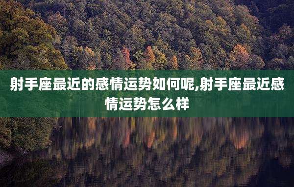 射手座最近的感情运势如何呢,射手座最近感情运势怎么样