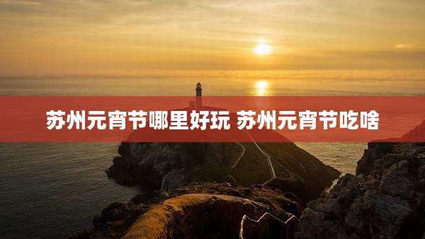 苏州元宵节哪里好玩 苏州元宵节吃啥