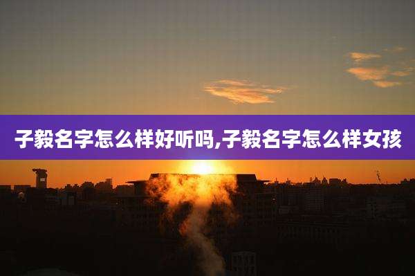 子毅名字怎么样好听吗,子毅名字怎么样女孩