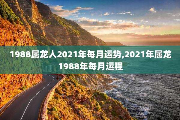 1988属龙人2021年每月运势,2021年属龙1988年每月运程