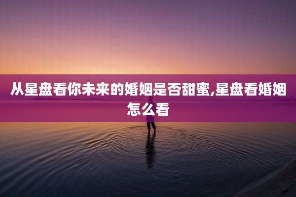 从星盘看你未来的婚姻是否甜蜜,星盘看婚姻怎么看