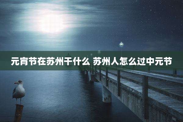 元宵节在苏州干什么 苏州人怎么过中元节