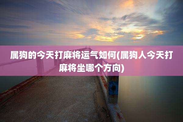 属狗的今天打麻将运气如何(属狗人今天打麻将坐哪个方向)