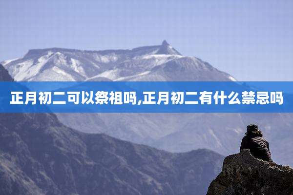 正月初二可以祭祖吗,正月初二有什么禁忌吗