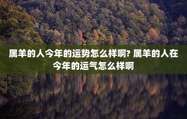 属羊的人今年的运势怎么样啊? 属羊的人在今年的运气怎么样啊